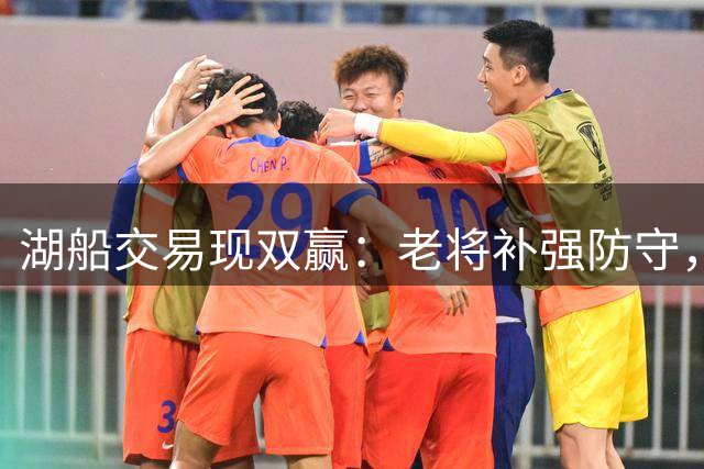 湖船交易现双赢：老将补强防守，新秀助力重建